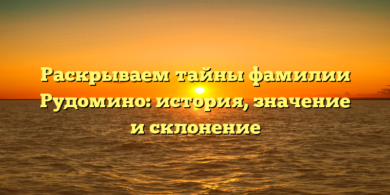 Раскрываем тайны фамилии Рудомино: история, значение и склонение