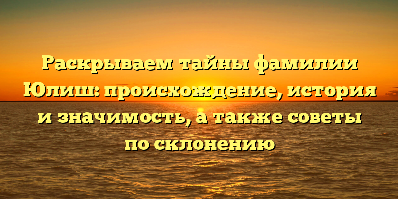 Раскрываем тайны фамилии Юлиш: происхождение, история и значимость, а также советы по склонению