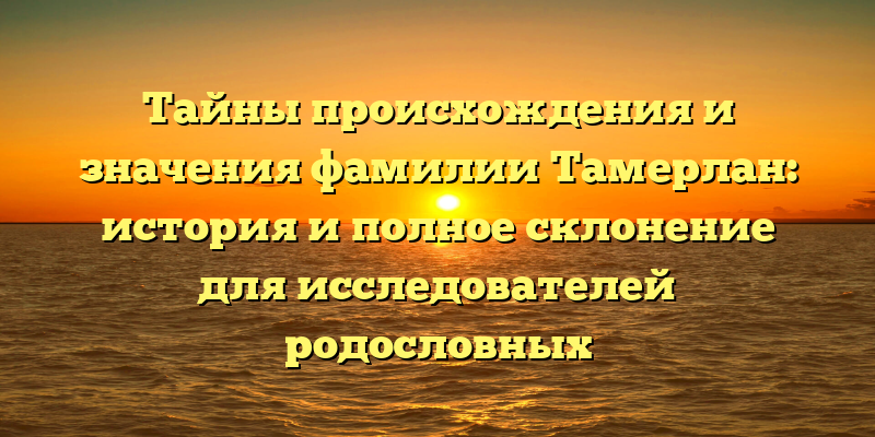 Тайны происхождения и значения фамилии Тамерлан: история и полное склонение для исследователей родословных