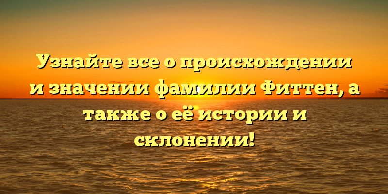 Узнайте все о происхождении и значении фамилии Фиттен, а также о её истории и склонении!