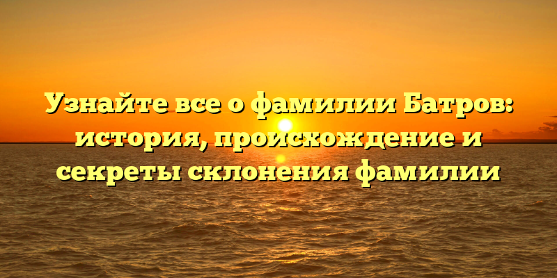 Узнайте все о фамилии Батров: история, происхождение и секреты склонения фамилии