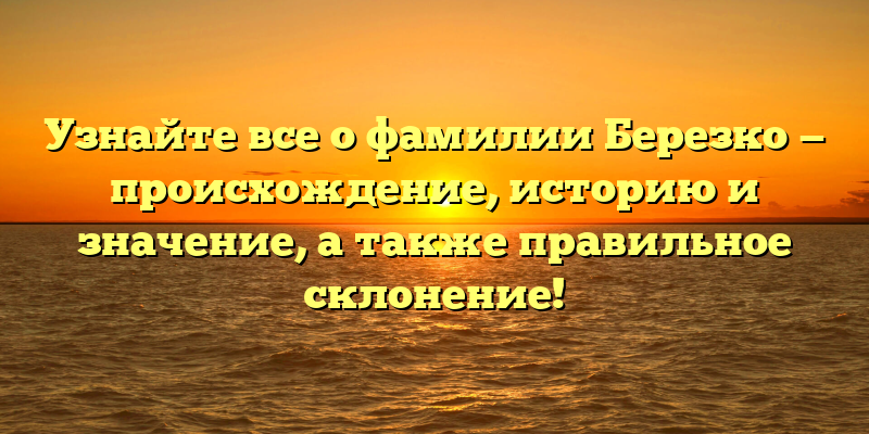 Узнайте все о фамилии Березко — происхождение, историю и значение, а также правильное склонение!