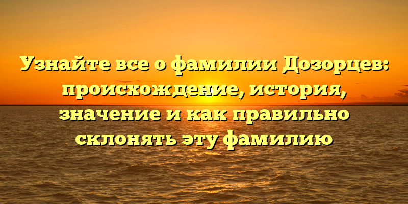 Узнайте все о фамилии Дозорцев: происхождение, история, значение и как правильно склонять эту фамилию