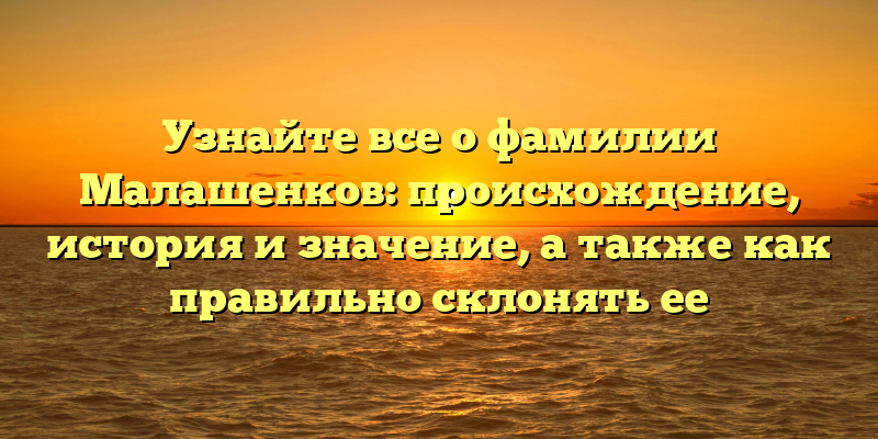 Узнайте все о фамилии Малашенков: происхождение, история и значение, а также как правильно склонять ее