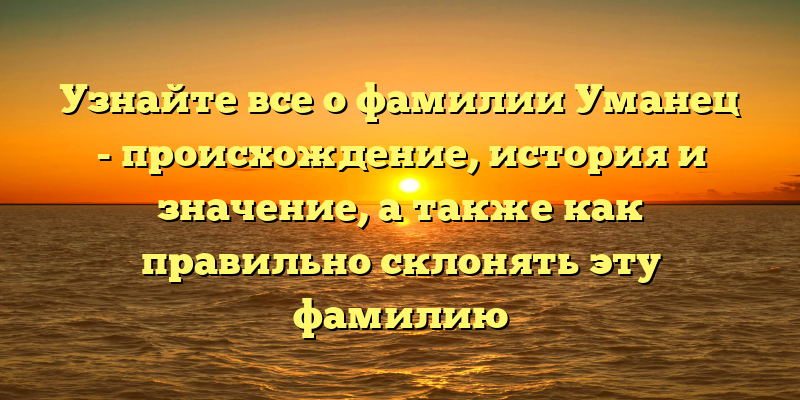 Узнайте все о фамилии Уманец - происхождение, история и значение, а также как правильно склонять эту фамилию
