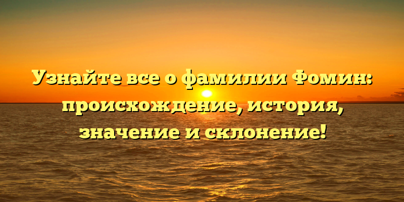 Узнайте все о фамилии Фомин: происхождение, история, значение и склонение!