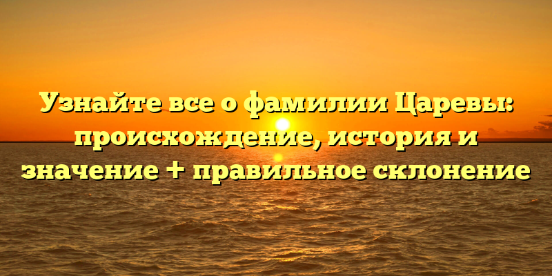 Узнайте все о фамилии Царевы: происхождение, история и значение + правильное склонение