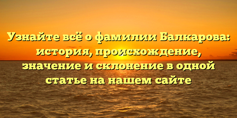 Узнайте всё о фамилии Балкарова: история, происхождение, значение и склонение в одной статье на нашем сайте