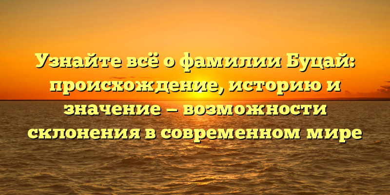 Узнайте всё о фамилии Буцай: происхождение, историю и значение — возможности склонения в современном мире