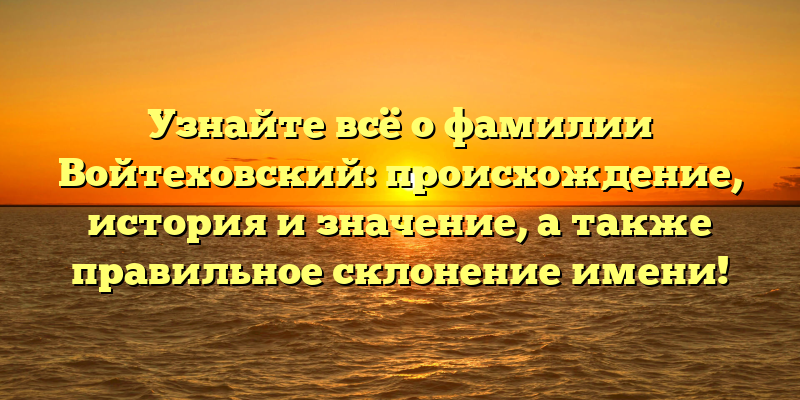 Узнайте всё о фамилии Войтеховский: происхождение, история и значение, а также правильное склонение имени!