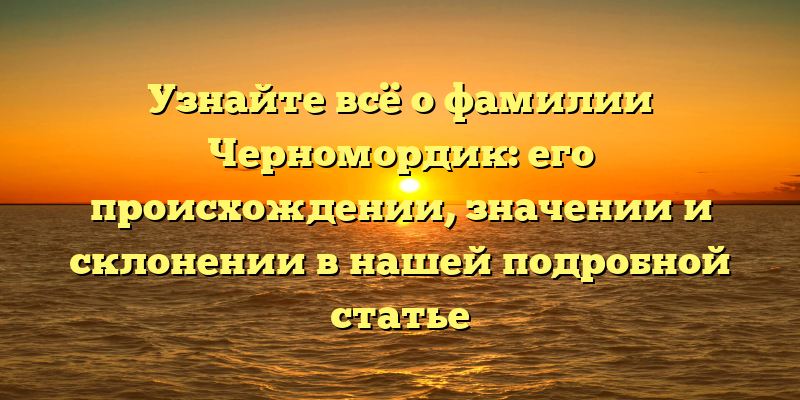 Узнайте всё о фамилии Черномордик: его происхождении, значении и склонении в нашей подробной статье