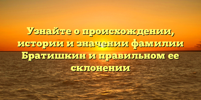 Узнайте о происхождении, истории и значении фамилии Братишкин и правильном ее склонении