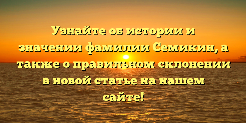Узнайте об истории и значении фамилии Семикин, а также о правильном склонении в новой статье на нашем сайте!