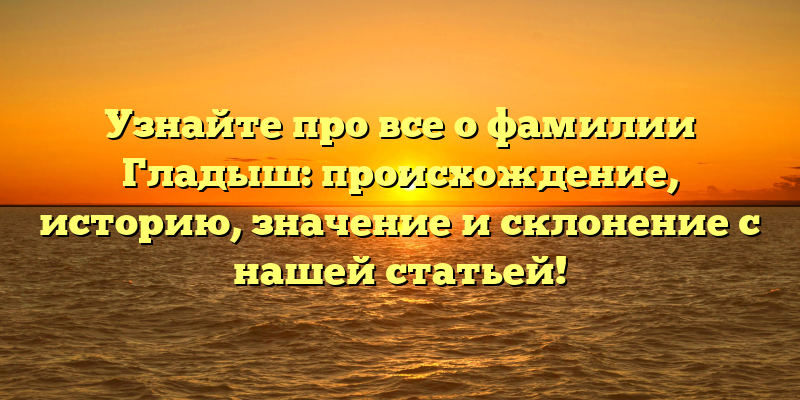 Узнайте про все о фамилии Гладыш: происхождение, историю, значение и склонение с нашей статьей!