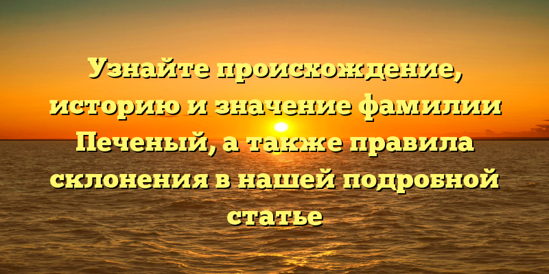 Узнайте происхождение, историю и значение фамилии Печеный, а также правила склонения в нашей подробной статье