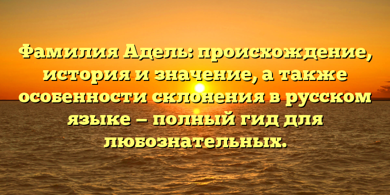 Фамилия Адель: происхождение, история и значение, а также особенности склонения в русском языке — полный гид для любознательных.