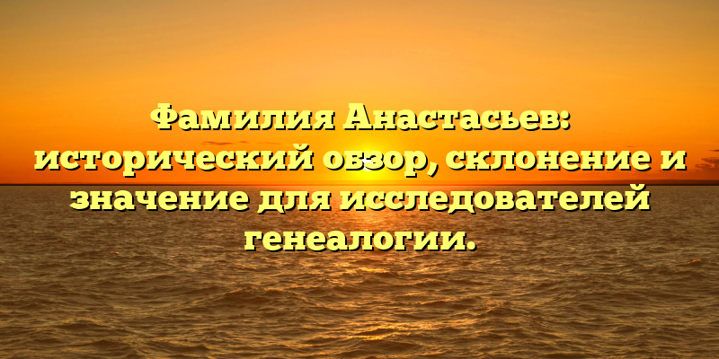 Фамилия Анастасьев: исторический обзор, склонение и значение для исследователей генеалогии.