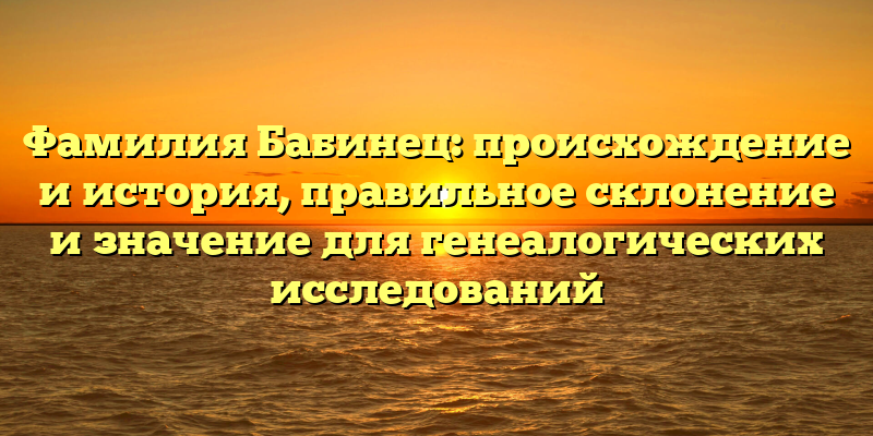 Фамилия Бабинец: происхождение и история, правильное склонение и значение для генеалогических исследований