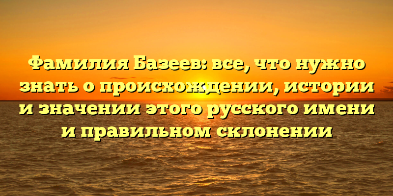 Фамилия Базеев: все, что нужно знать о происхождении, истории и значении этого русского имени и правильном склонении