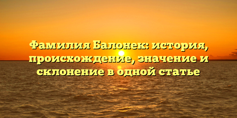 Фамилия Балонек: история, происхождение, значение и склонение в одной статье
