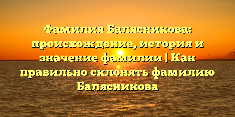 Фамилия Балясникова: происхождение, история и значение фамилии | Как правильно склонять фамилию Балясникова
