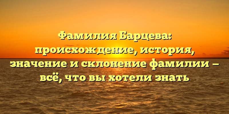Фамилия Барцева: происхождение, история, значение и склонение фамилии — всё, что вы хотели знать