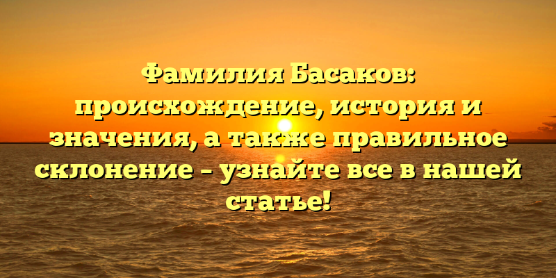 Фамилия Басаков: происхождение, история и значения, а также правильное склонение – узнайте все в нашей статье!