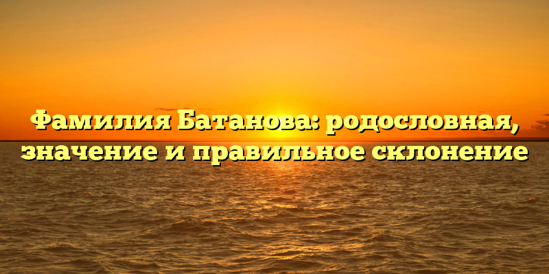 Фамилия Батанова: родословная, значение и правильное склонение