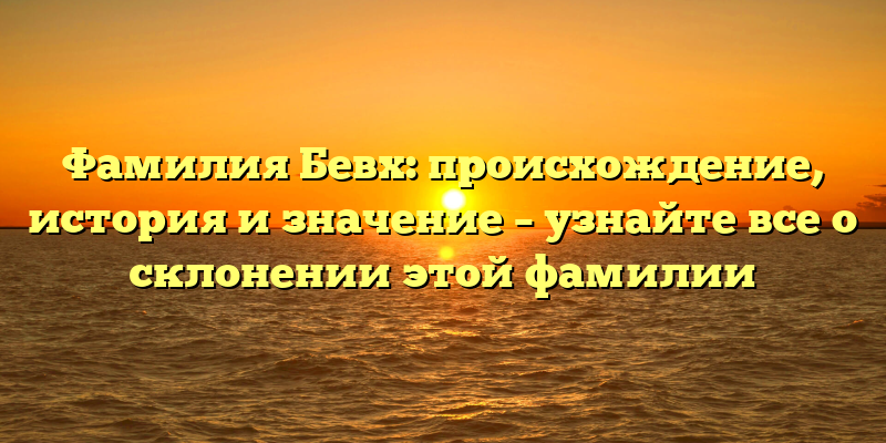 Фамилия Бевх: происхождение, история и значение – узнайте все о склонении этой фамилии