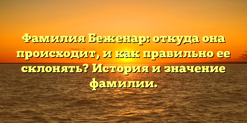 Фамилия Беженар: откуда она происходит, и как правильно ее склонять? История и значение фамилии.