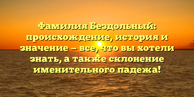 Фамилия Бездольный: происхождение, история и значение — все, что вы хотели знать, а также склонение именительного падежа!