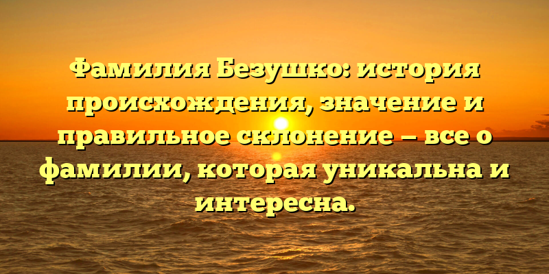 Фамилия Безушко: история происхождения, значение и правильное склонение — все о фамилии, которая уникальна и интересна.