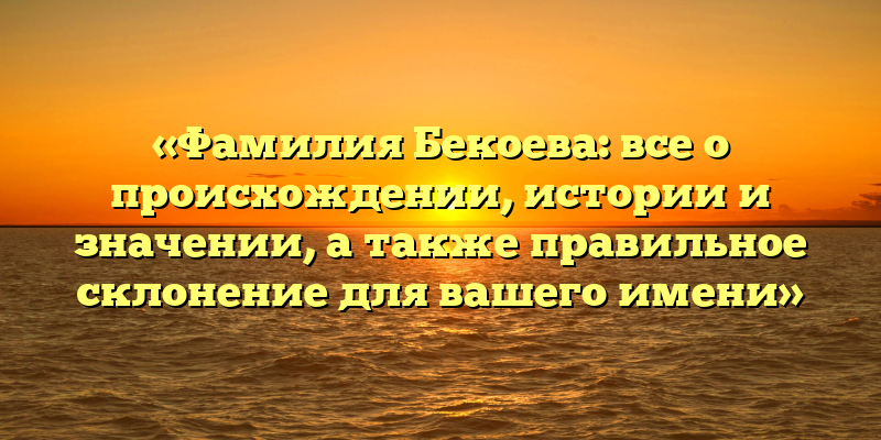 «Фамилия Бекоева: все о происхождении, истории и значении, а также правильное склонение для вашего имени»