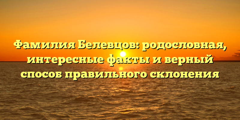 Фамилия Белевцов: родословная, интересные факты и верный способ правильного склонения