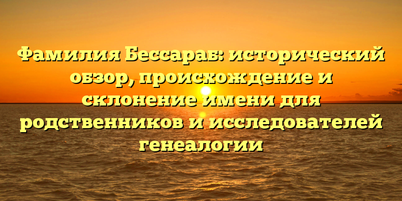 Фамилия Бессараб: исторический обзор, происхождение и склонение имени для родственников и исследователей генеалогии
