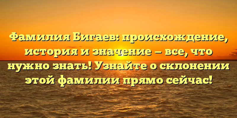 Фамилия Бигаев: происхождение, история и значение — все, что нужно знать! Узнайте о склонении этой фамилии прямо сейчас!