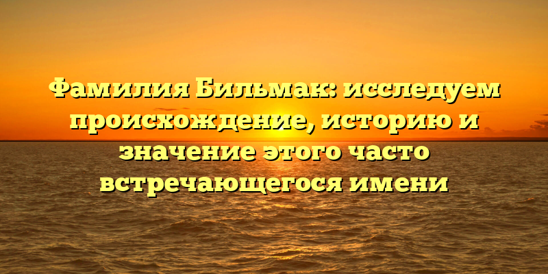 Фамилия Бильмак: исследуем происхождение, историю и значение этого часто встречающегося имени