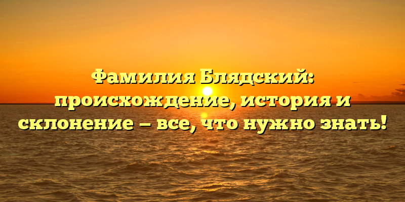 Фамилия Блядский: происхождение, история и склонение — все, что нужно знать!