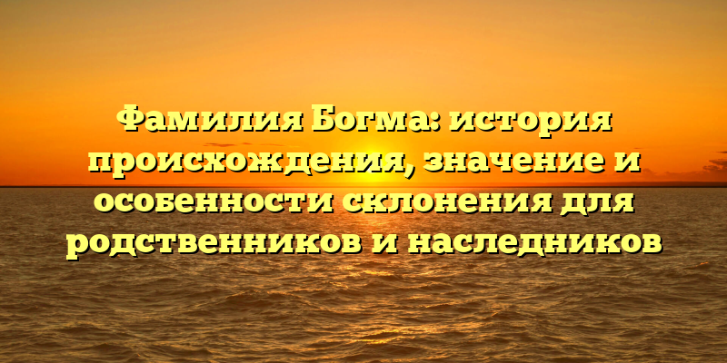 Фамилия Богма: история происхождения, значение и особенности склонения для родственников и наследников