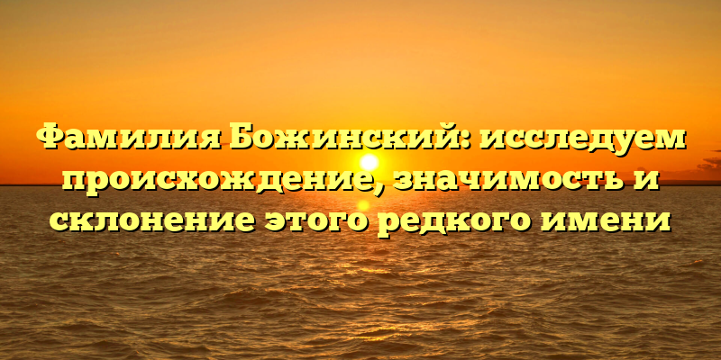 Фамилия Божинский: исследуем происхождение, значимость и склонение этого редкого имени