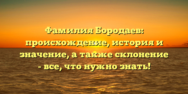 Фамилия Бородаев: происхождение, история и значение, а также склонение - все, что нужно знать!