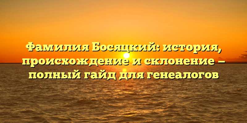 Фамилия Босяцкий: история, происхождение и склонение — полный гайд для генеалогов