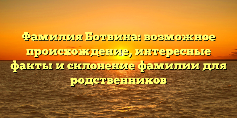 Фамилия Ботвина: возможное происхождение, интересные факты и склонение фамилии для родственников