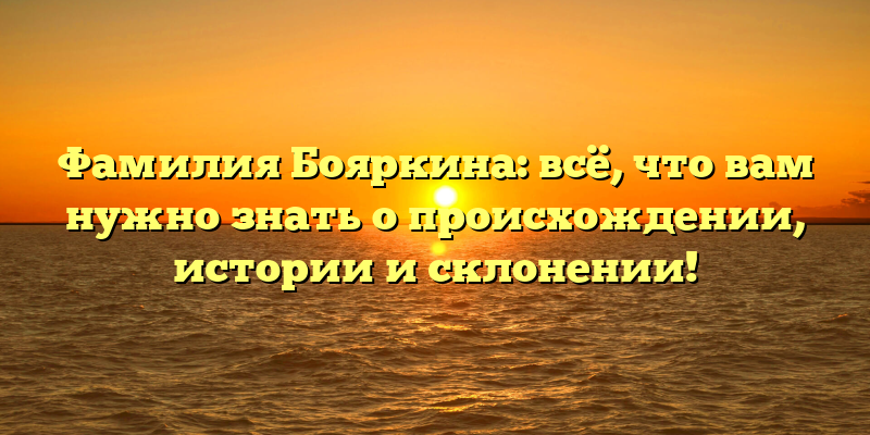 Фамилия Бояркина: всё, что вам нужно знать о происхождении, истории и склонении!