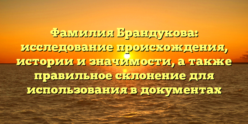 Фамилия Брандукова: исследование происхождения, истории и значимости, а также правильное склонение для использования в документах
