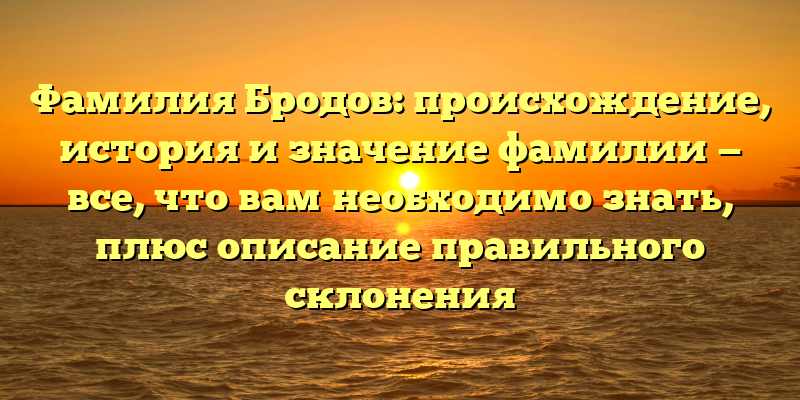 Фамилия Бродов: происхождение, история и значение фамилии — все, что вам необходимо знать, плюс описание правильного склонения