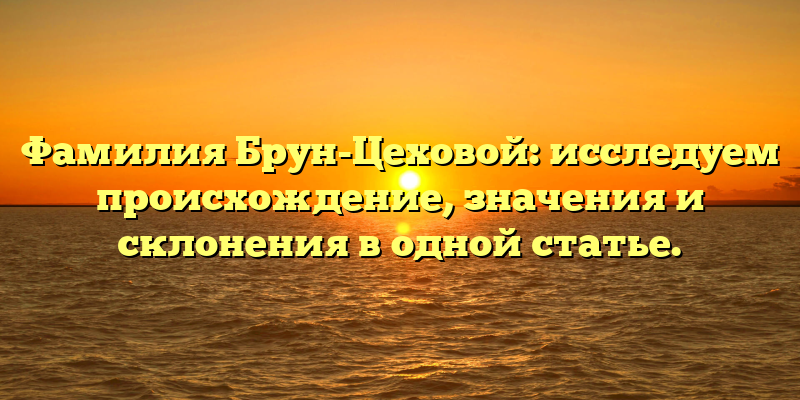 Фамилия Брун-Цеховой: исследуем происхождение, значения и склонения в одной статье.
