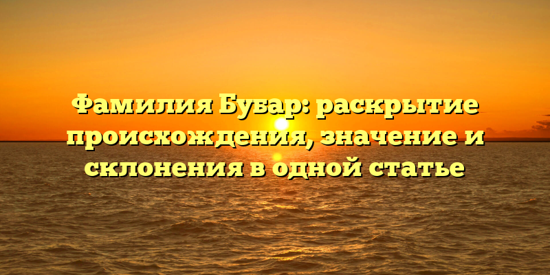 Фамилия Бубар: раскрытие происхождения, значение и склонения в одной статье
