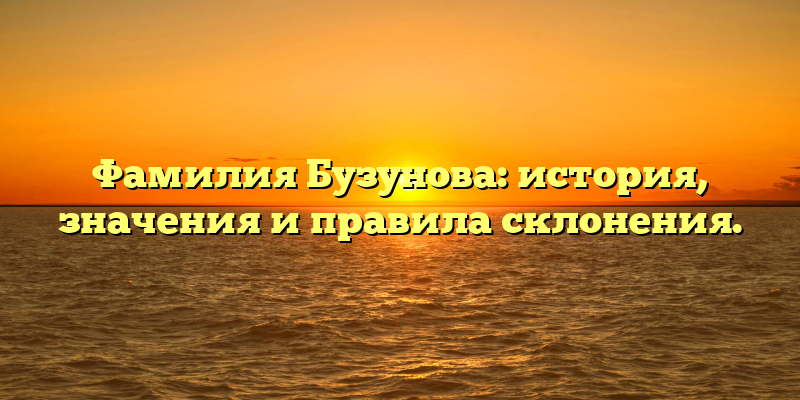 Фамилия Бузунова: история, значения и правила склонения.