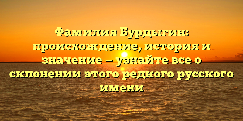 Фамилия Бурдыгин: происхождение, история и значение — узнайте все о склонении этого редкого русского имени